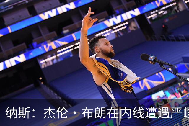 纳斯：杰伦·布朗在内线遭遇严峻防守 机会虽好却难以把握