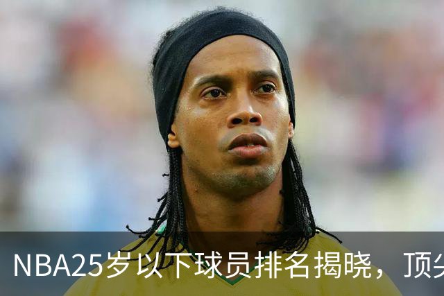 NBA25岁以下球员排名揭晓，顶尖新星各显风采
